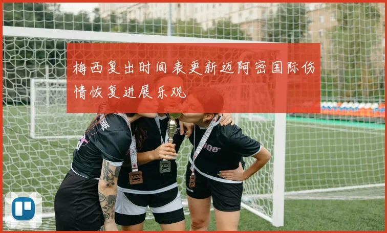 梅西复出时间表更新迈阿密国际伤情恢复进展乐观