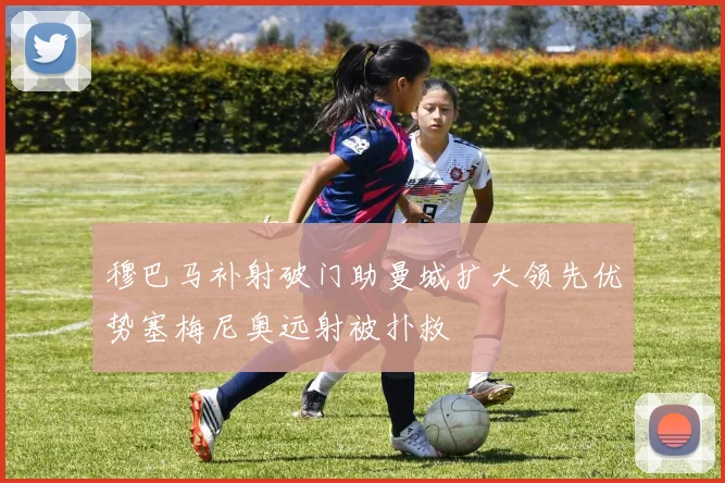 穆巴马补射破门助曼城扩大领先优势塞梅尼奥远射被扑救