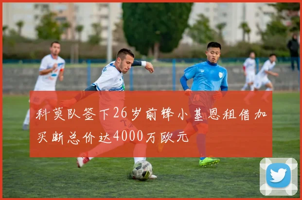 科莫队签下26岁前锋小基恩租借加买断总价达4000万欧元