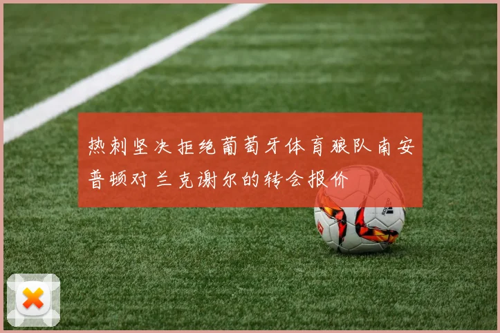 热刺坚决拒绝葡萄牙体育狼队南安普顿对兰克谢尔的转会报价