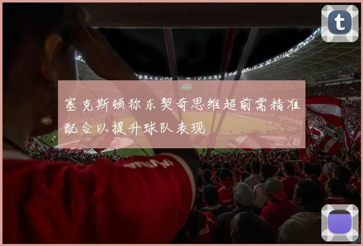 塞克斯顿称东契奇思维超前需精准配合以提升球队表现